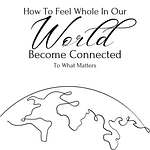 How To Feel Whole In Our World: Becoming Connected To What Matters Now 9 How To Feel Whole In Our World