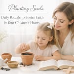 Planting Seeds: Daily Rituals To Foster Faith In Your Children’s Hearts 8