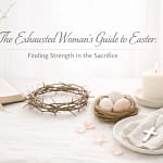 The Exhausted Woman’s Guide To Easter: Finding Strength In The Sacrifice 8 Airjwwc3K7